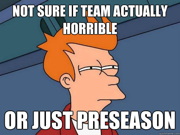 Not sure if team actuaLLY HORRIBLE OR JUST PRESEASON - Not sure if team actuaLLY HORRIBLE OR JUST PRESEASON  Futurama Fry