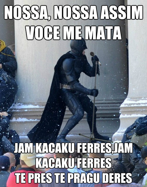 Nossa, nossa assim voce me mata
 Jam kacaku ferres,jam kacaku ferres
te pres te pragu deres  Karaoke Batman