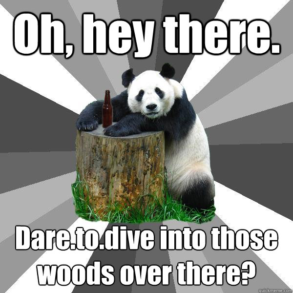 Oh, hey there. Dare.to.dive into those woods over there?  Pickup-Line Panda