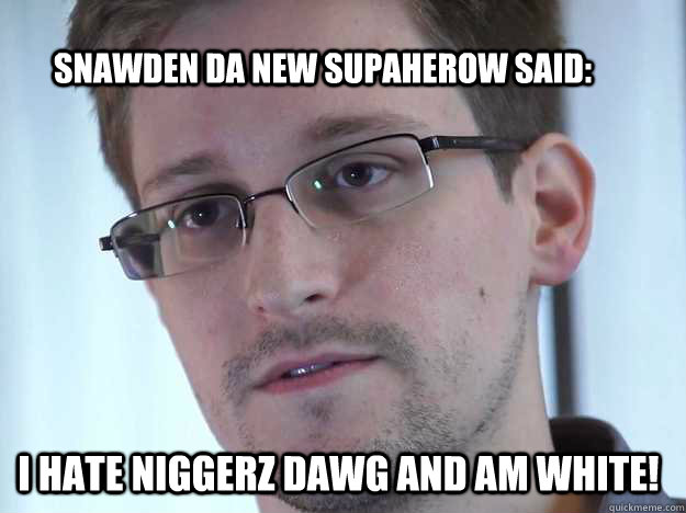 SNAWDEN DA NEW SUPAHEROW SAID: I HATE NIGGERZ DAWG AND AM WHITE!  Edward Snowden