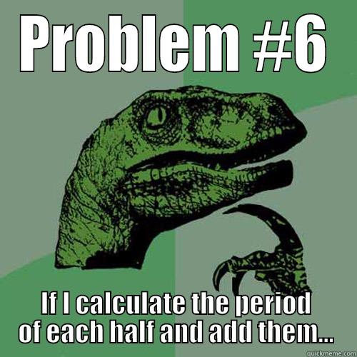 PROBLEM #6 IF I CALCULATE THE PERIOD OF EACH HALF AND ADD THEM... Philosoraptor