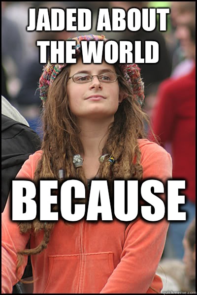 JADED ABOUT THE WORLD BECAUSE  - JADED ABOUT THE WORLD BECAUSE   College Liberal