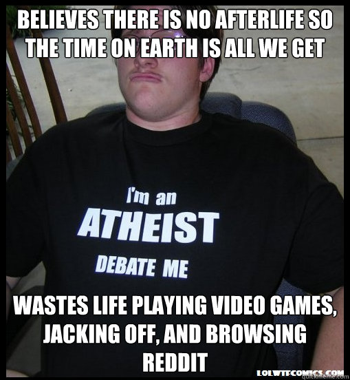 Believes there is no afterlife so the time on earth is all we get Wastes life playing video games, jacking off, and browsing Reddit  Scumbag Atheist