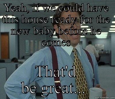 New Baby  - YEAH, IF WE COULD HAVE THIS HOUSE READY FOR THE NEW BABY BEFORE HE COMES THAT'D BE GREAT...  Bill Lumbergh