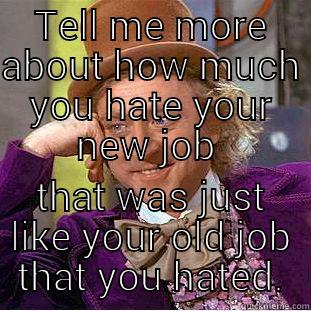 And I don't start for 3 weeks! - TELL ME MORE ABOUT HOW MUCH YOU HATE YOUR NEW JOB  THAT WAS JUST LIKE YOUR OLD JOB THAT YOU HATED. Condescending Wonka