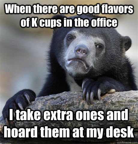 When there are good flavors of K cups in the office  I take extra ones and hoard them at my desk - When there are good flavors of K cups in the office  I take extra ones and hoard them at my desk  Confession Bear