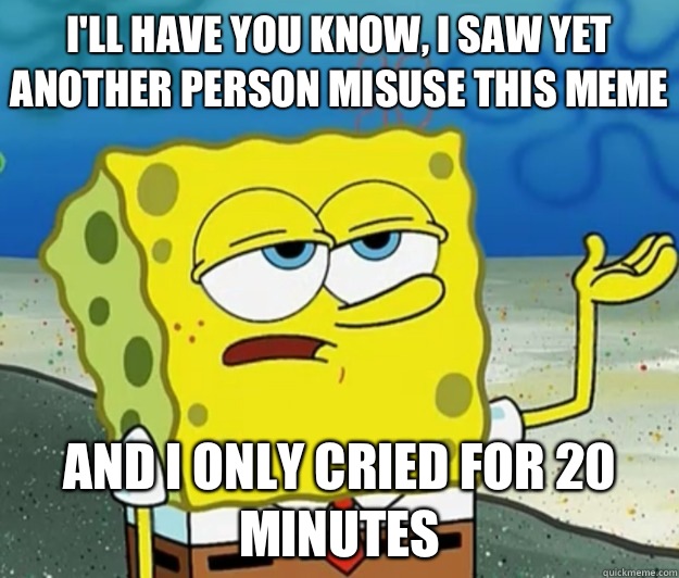 I'll have you know, I saw yet another person misuse this meme And I only cried for 20 minutes  Tough Spongebob