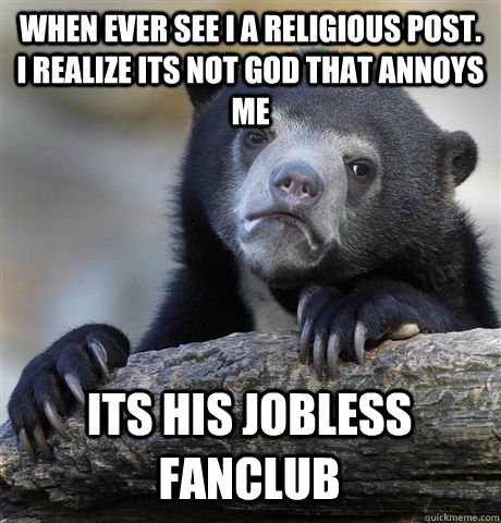 WHEN EVER SEE I A RELIGIOUS POST. I REALIZE ITS NOT GOD THAT ANNOYS ME ITS HIS JOBLESS FANCLUB  Confession Bear