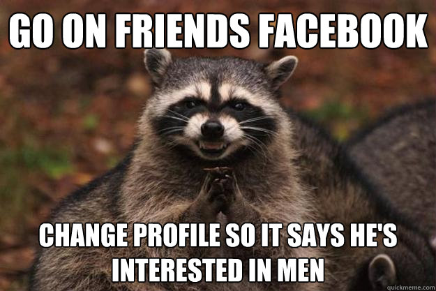 go on friends facebook change profile so it says he's interested in men  Evil Plotting Raccoon