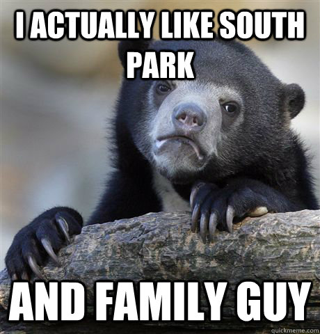 I actually like South Park and Family Guy  Confession Bear