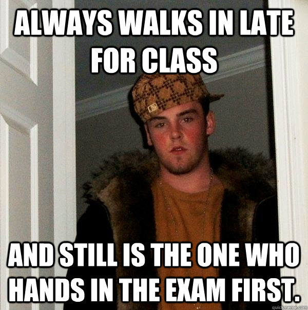 Always walks in late for class and still is the one who hands in the exam first. - Always walks in late for class and still is the one who hands in the exam first.  Scumbag Steve