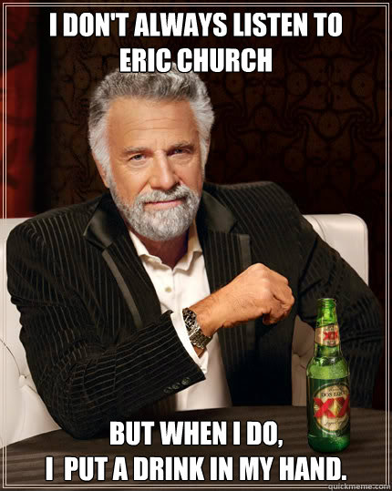 I don't always listen to 
Eric Church




 but when I do, 
I  put a DRINK in my hand.  - I don't always listen to 
Eric Church




 but when I do, 
I  put a DRINK in my hand.   Dos Equis man