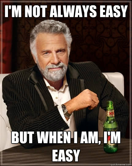 I'm not always easy but when I am, I'm easy - I'm not always easy but when I am, I'm easy  The Most Interesting Man In The World