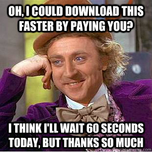 Oh, I could download this faster by paying you? I think I'll wait 60 seconds today, but thanks so much  Creepy Wonka