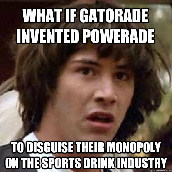 What if Gatorade invented powerade to disguise their monopoly on the sports drink industry - What if Gatorade invented powerade to disguise their monopoly on the sports drink industry  conspiracy keanu
