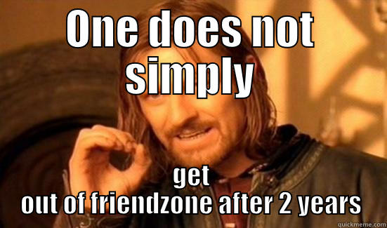 ONE DOES NOT SIMPLY GET OUT OF FRIENDZONE AFTER 2 YEARS Boromir