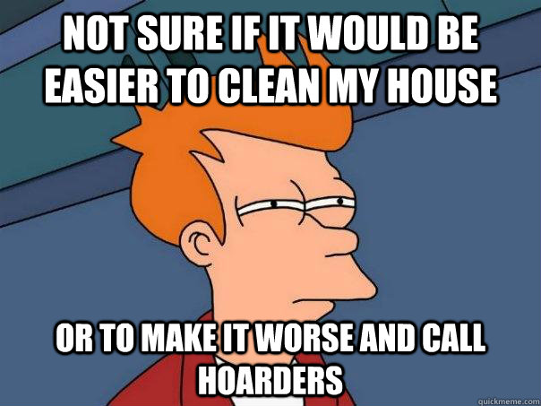 not sure if it would be easier to clean my house or to make it worse and call hoarders - not sure if it would be easier to clean my house or to make it worse and call hoarders  Futurama Fry