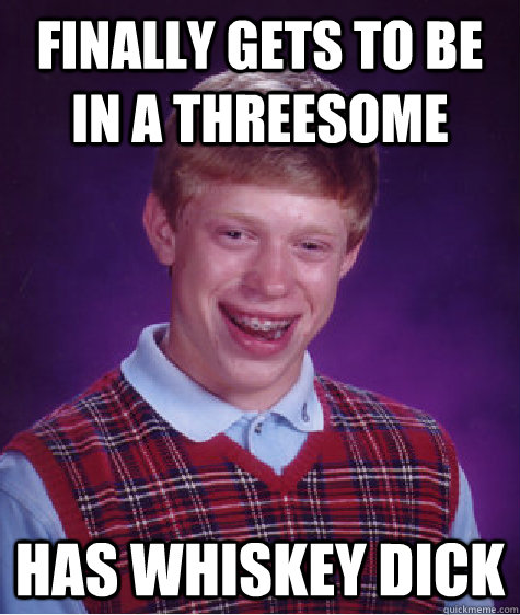 Finally gets to be in a threesome Has Whiskey Dick  Bad Luck Brian