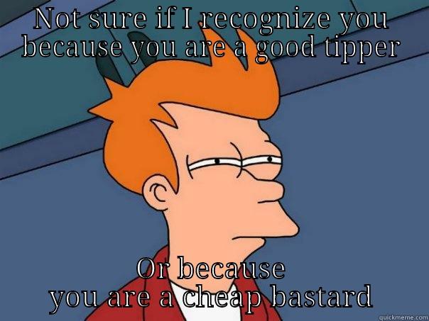 NOT SURE IF I RECOGNIZE YOU BECAUSE YOU ARE A GOOD TIPPER OR BECAUSE YOU ARE A CHEAP BASTARD Futurama Fry