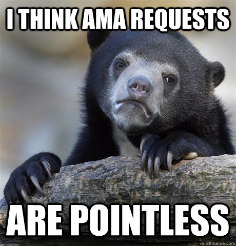 I think AMA requests are pointless  Confession Bear