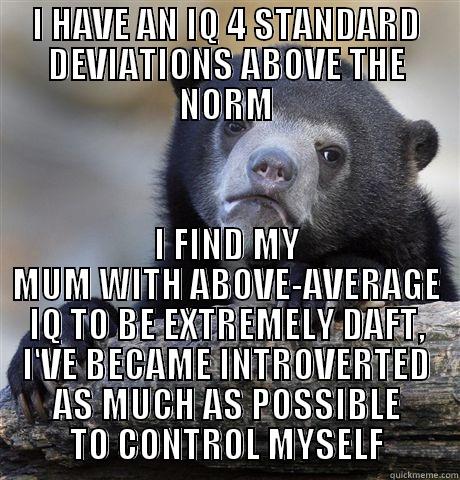 Must resist urge to challenge status quo - I HAVE AN IQ 4 STANDARD DEVIATIONS ABOVE THE NORM I FIND MY MUM WITH ABOVE-AVERAGE IQ TO BE EXTREMELY DAFT, I'VE BECAME INTROVERTED AS MUCH AS POSSIBLE TO CONTROL MYSELF Confession Bear