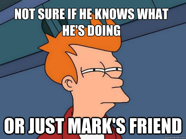 Not sure if he knows what he's doing Or just Mark's friend  Futurama Fry