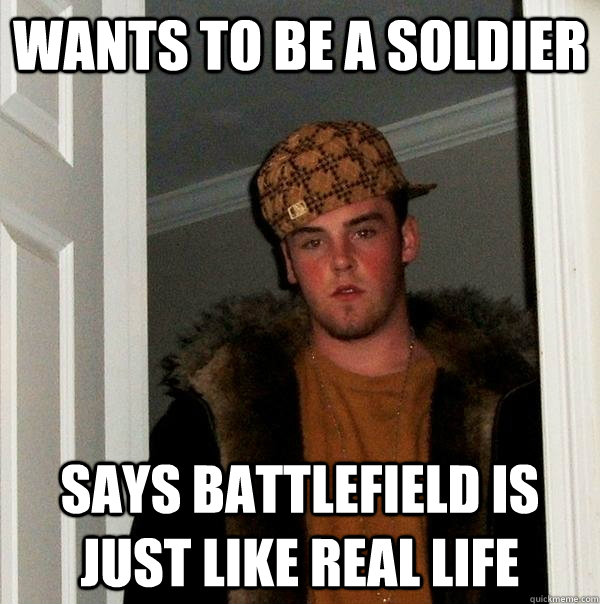 Wants to be a soldier says battlefield is just like real life  Scumbag Steve