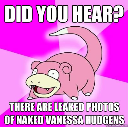 Did you hear? There are leaked photos of naked vanessa hudgens  Slowpoke