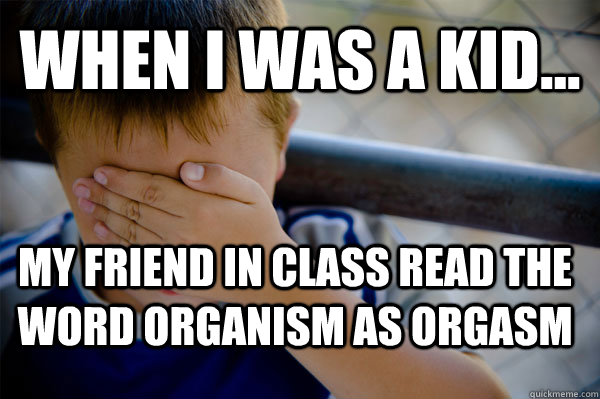 WHEN I WAS A KID... My friend in class read the word organism as orgasm - WHEN I WAS A KID... My friend in class read the word organism as orgasm  Confession kid