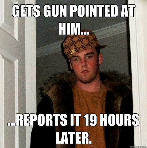 Gets gun pointed at him... ...Reports it 19 hours later.  Scumbag Steve