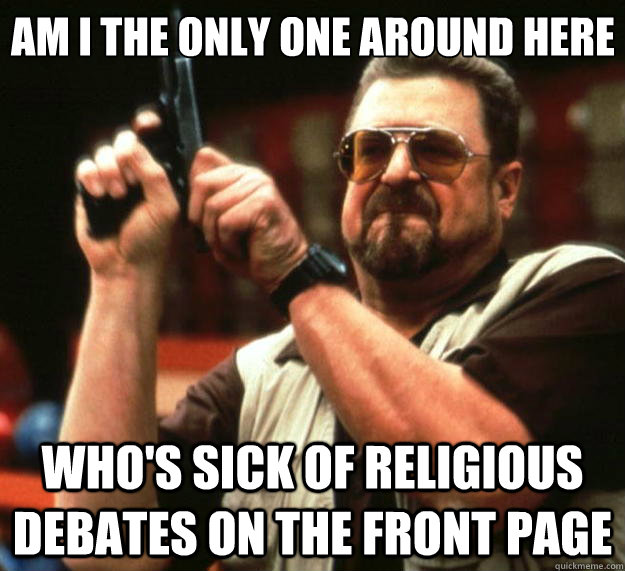 Am I the only one around here Who's sick of religious debates on the front page  Big Lebowski