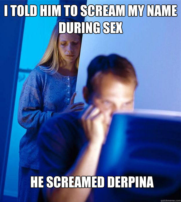 I told him to scream my name during sex He screamed derpina - I told him to scream my name during sex He screamed derpina  Redditors Wife