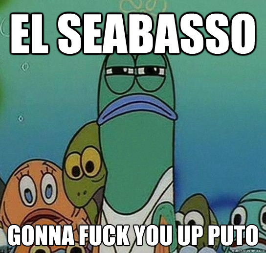 el seabasso gonna fuck you up puto  Serious fish SpongeBob