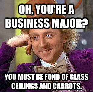 Oh, You're a business major? You must be fond of glass ceilings and carrots.  Condescending Wonka