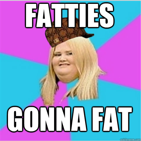 FATTIES GONNA FAT  scumbag fat girl