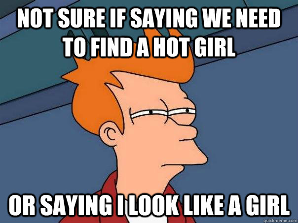 Not sure if saying we need to find a hot girl Or saying I look like a girl  - Not sure if saying we need to find a hot girl Or saying I look like a girl   Futurama Fry