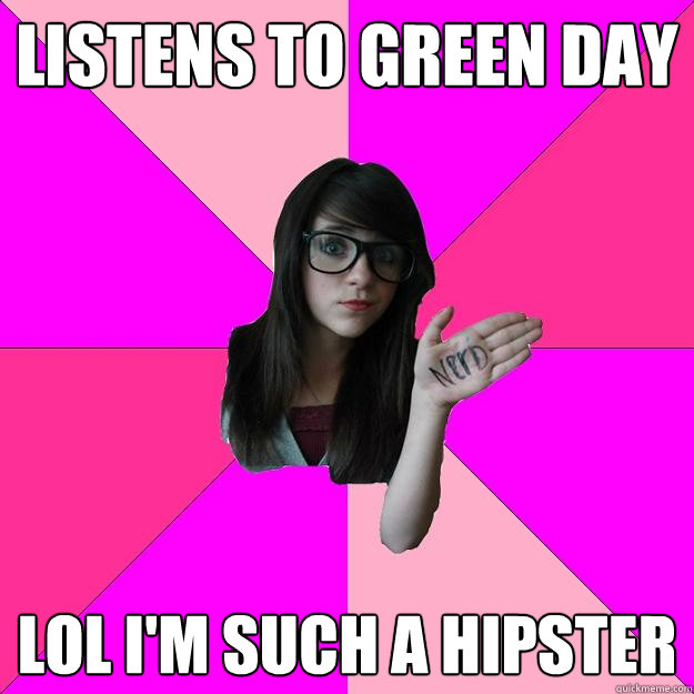 Listens to Green Day lol i'm such a hipster  Idiot Nerd Girl