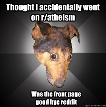 Thought I accidentally went on r/atheism  Was the front page good bye reddit - Thought I accidentally went on r/atheism  Was the front page good bye reddit  Depression Dog