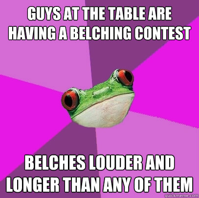 guys at the table are having a belching contest belches louder and longer than any of them  Foul Bachelorette Frog