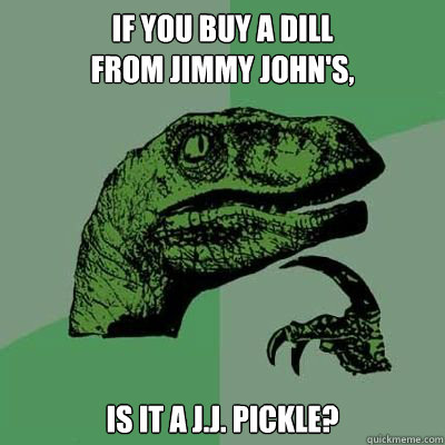 IF YOU BUY A DILL 
FROM JIMMY JOHN's, IS IT A J.J. Pickle?  Catdog Philosoraptor