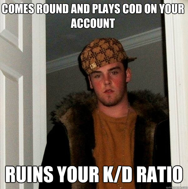 Comes round and plays cod on your account ruins your K/d ratio  Scumbag Steve