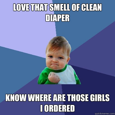 love that smell of clean diaper know where are those girls I ordered  Success Kid