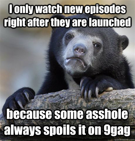 I only watch new episodes right after they are launched because some asshole always spoils it on 9gag  Confession Bear