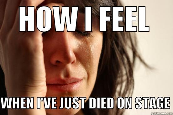 Stage death - HOW I FEEL WHEN I'VE JUST DIED ON STAGE First World Problems