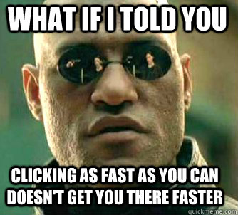 what if i told you Clicking as fast as you can doesn't get you there faster   Matrix Morpheus