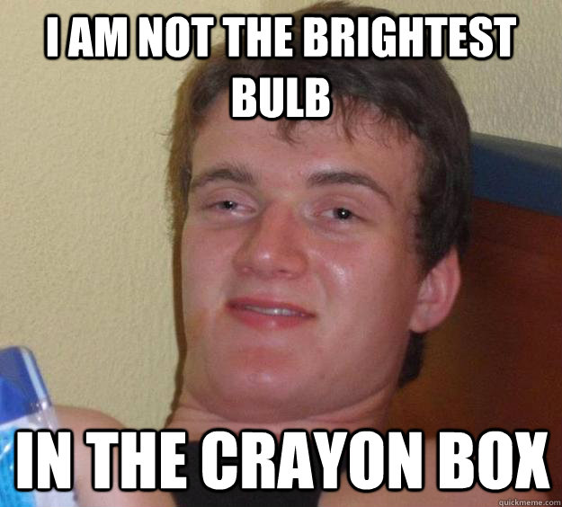 I am not the brightest bulb  in the crayon box  10 Guy