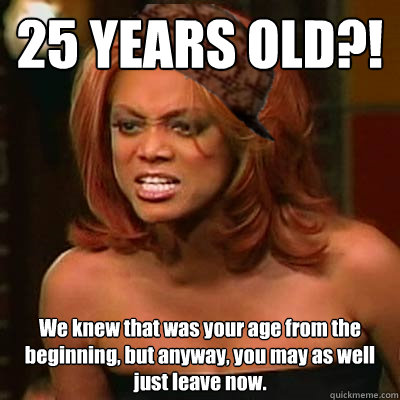 25 YEARS OLD?! We knew that was your age from the beginning, but anyway, you may as well just leave now.  Scumbag Tyra