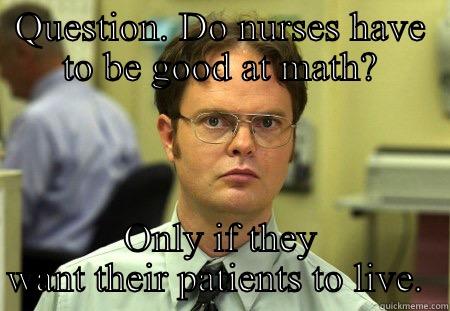 QUESTION. DO NURSES HAVE TO BE GOOD AT MATH? ONLY IF THEY WANT THEIR PATIENTS TO LIVE.  Schrute