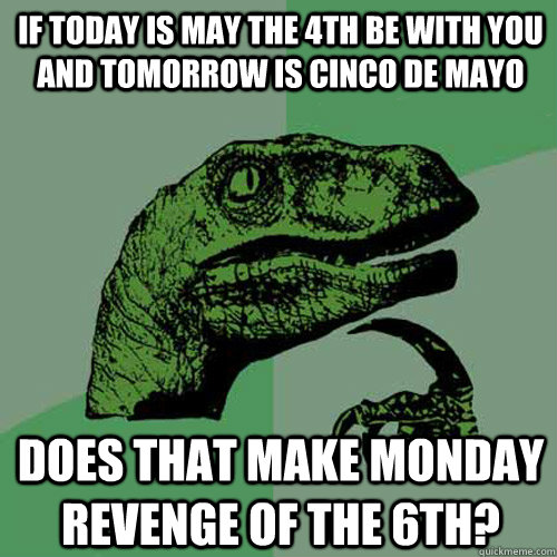 If today is May the 4th be with you and tomorrow is Cinco de Mayo Does that make monday revenge of the 6th?  Philosoraptor