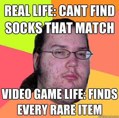 real life: cant find socks that match video game life: finds every rare item   